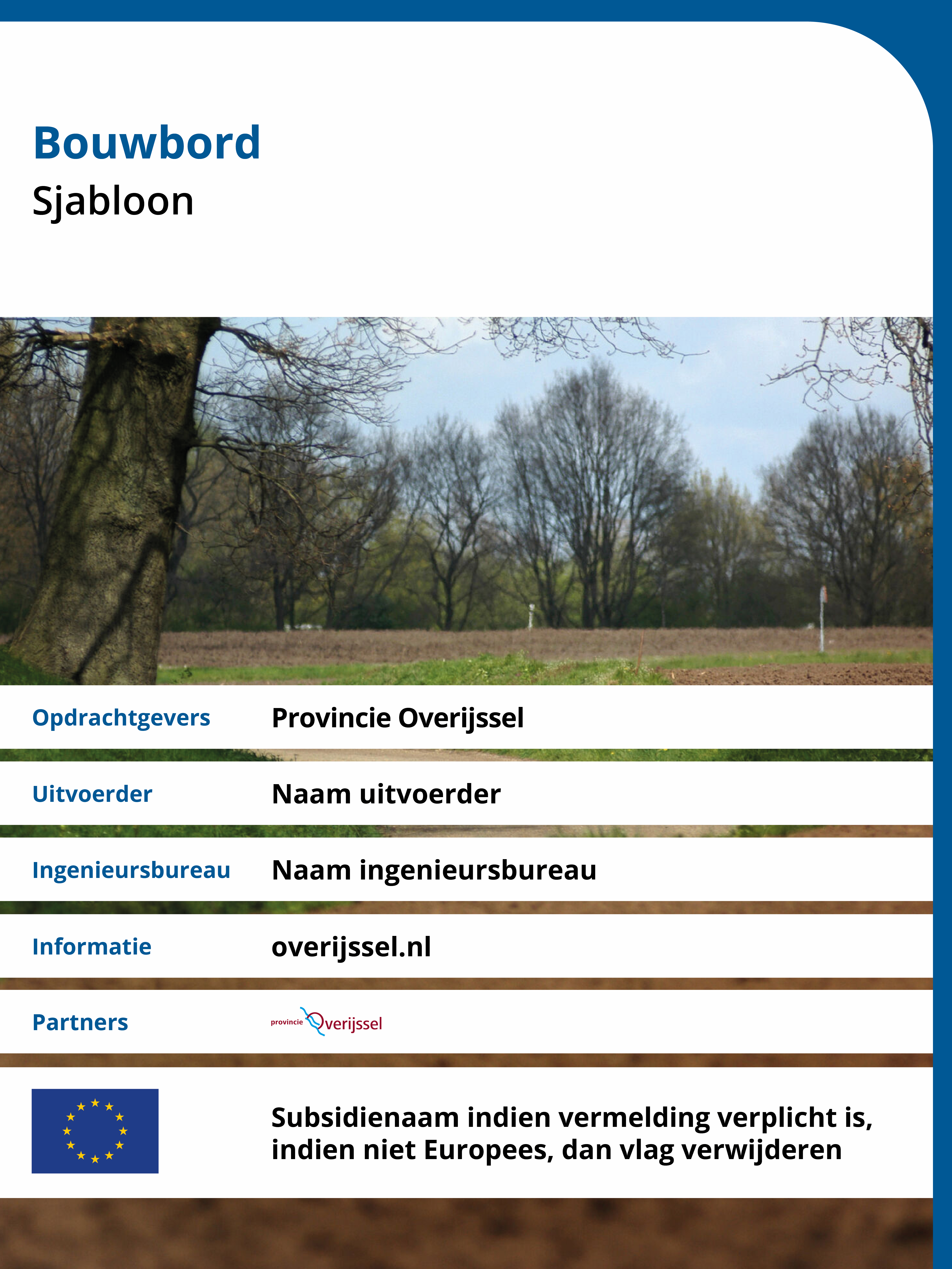 Voorbeeld van een Bouwbord Opdrachtgevers Provincie Overijssel Uitvoerder: Naam uitvoerder, Ingenieuwsbureau: Naam Ingenieursbureau, Informatie: overijssel.nl Partners: logo provincie Overijssel, Subsidienaam indien verplicht is, indien niet Europees dan vlag verwijderen